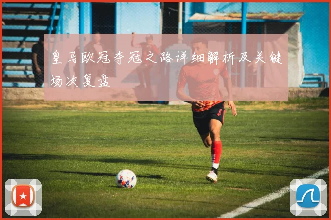 皇马欧冠夺冠之路详细解析及关键场次复盘