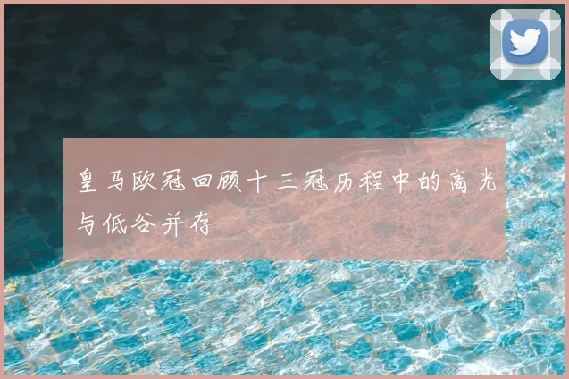 皇马欧冠回顾十三冠历程中的高光与低谷并存