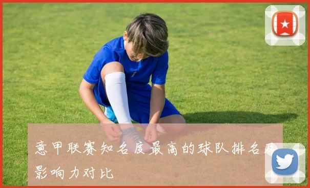 意甲联赛知名度最高的球队排名及影响力对比