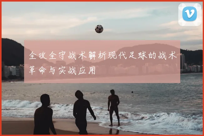 全攻全守战术解析现代足球的战术革命与实战应用
