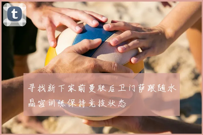寻找新下家前曼联后卫门萨跟随水晶宫训练保持竞技状态