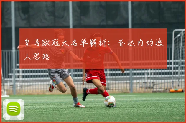 皇马欧冠大名单解析：齐达内的选人思路