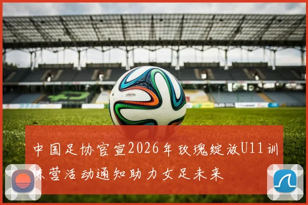 中国足协官宣2026年玫瑰绽放U11训练营活动通知助力女足未来